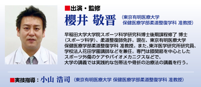 ■櫻井 敬晋(東京有明医療大学 保健医療学部柔道整復学科 准教授)早稲田大学大学院スポーツ科学研究科博士後期課程修了 博士(スポーツ科学)、柔道整復師免許。現在、東京有明医療大学 保健医療学部柔道整復学科 准教授。また、東洋医学研究所研究員、学校法人花田学園講師などを兼任。専門は膝関節を中心としたスポーツ外傷のケアやバイオメカニクスなどで、大学の講義では実践的な包帯法や骨折の治療法の講義を行う。 ■実技指導:小山 浩司(東京有明医療大学 保健医療学部柔道整復学科 准教授)