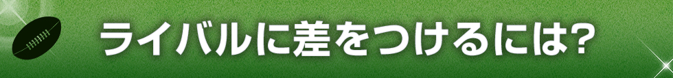 ライバルに差をつけるには？
