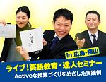 ﾗｲﾌﾞ ! 英語教育･達人ｾﾐﾅｰ in 広島・福山〜Activeな授業づくりをめざした実践例〜