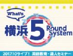 What's 横浜５Round System 〜2017.10ライブ！英語教育・達人セミナー〜